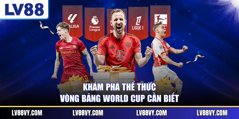 Khám phá thể thức vòng bảng World Cup cần biết