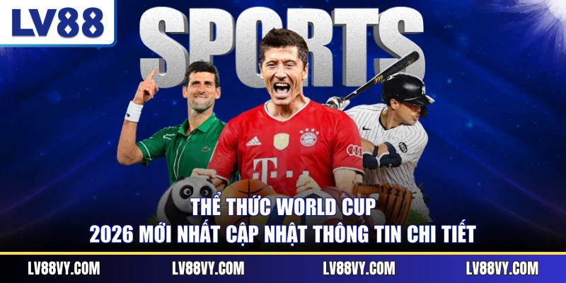 Thể Thức World Cup 2026 Mới Nhất Cập Nhật Thông Tin Chi Tiết