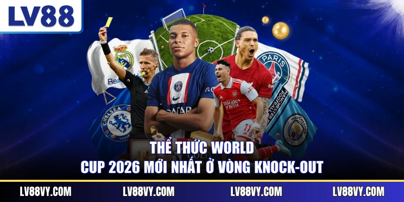 Thể thức World Cup 2026 mới nhất ở vòng knock-out