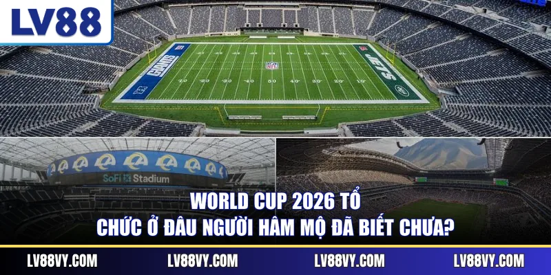 World Cup 2026 tổ chức ở đâu người hâm mộ đã biết chưa?